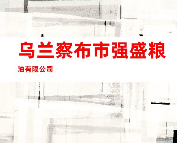 乌兰察布市强盛粮油有限公司